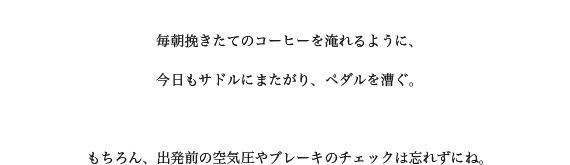 ちょっとしたコト,今までとは違って見えたりする,挽きたてのコーヒー,サドルにまたがり,ペダルを漕ぐ,出発前の空気圧やブレーキのチェック